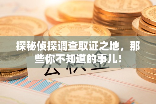周宁探秘侦探调查取证之地,那些你不知道的事儿! 周宁探秘侦探调查取证之地,那些你不知道的事儿!