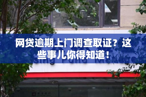周宁网贷逾期上门调查取证？这些事儿你得知道！