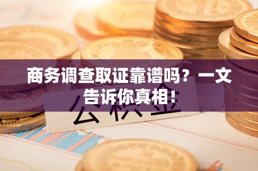 周宁商务调查取证靠谱吗？一文告诉你真相！